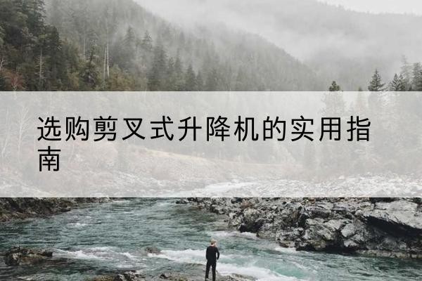 西秀剪叉式升降机怎么选-选购剪叉式升降机的实用指南