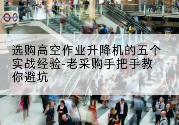 西秀高空作业升降机厂家-选购高空作业升降机的五个实战经验-老采购手把手教你避坑