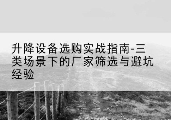 西秀移动式升降机厂家推荐-升降设备选购实战指南-三类场景下的厂家筛选与避坑经验