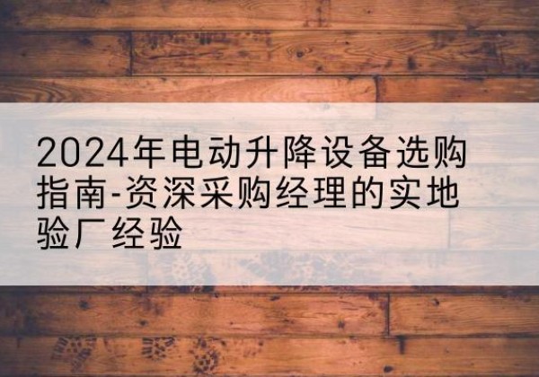 西秀电动剪叉升降平台厂家-2024年电动升降设备选购指南-资深采购经理的实地验厂经验