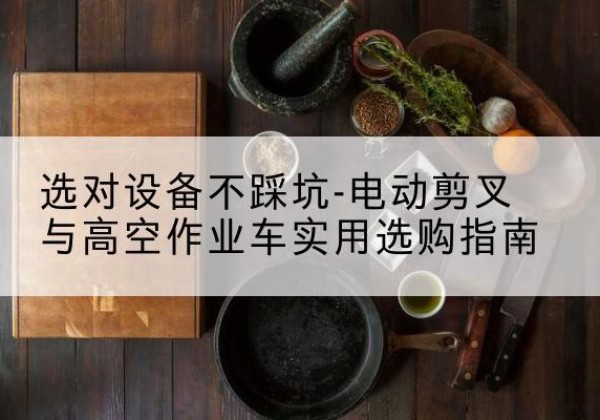 西秀电动剪叉升降平台怎么选-选对设备不踩坑-电动剪叉与高空作业车实用选购指南