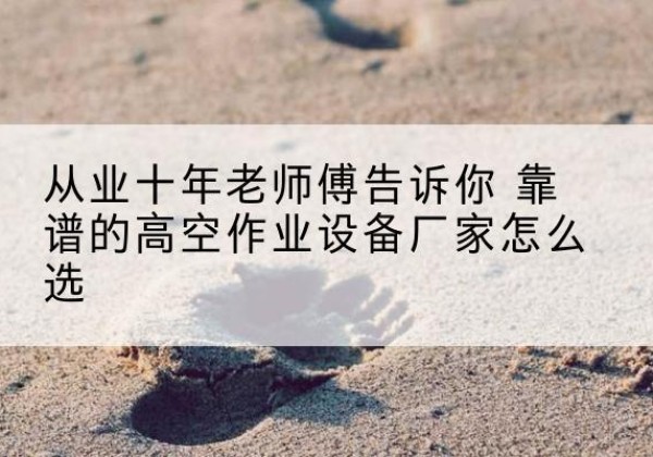西秀高空作业升降机厂家推荐-从业十年老师傅告诉你 靠谱的高空作业设备厂家怎么选