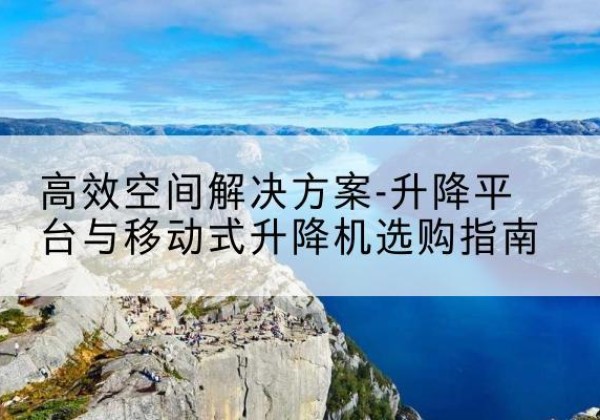 西秀升降平台厂家-*空间解决方案-升降平台与移动式升降机选购指南
