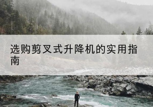 西秀剪叉式升降机怎么选-选购剪叉式升降机的实用指南