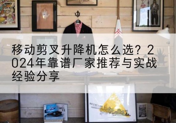 西秀升降平台厂家推荐-移动剪叉升降机怎么选？2024年靠谱厂家推荐与实战经验分享